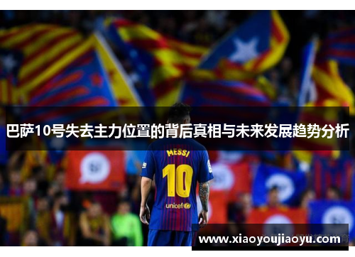 巴萨10号失去主力位置的背后真相与未来发展趋势分析